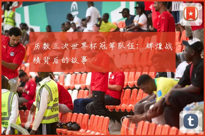 历数三次世界杯冠军队伍：辉煌战绩背后的故事