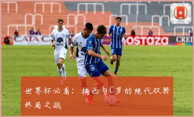 世界杯必看：梅西与C罗的绝代双骄终局之战