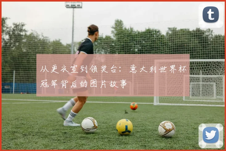 从更衣室到领奖台：意大利世界杯冠军背后的图片故事