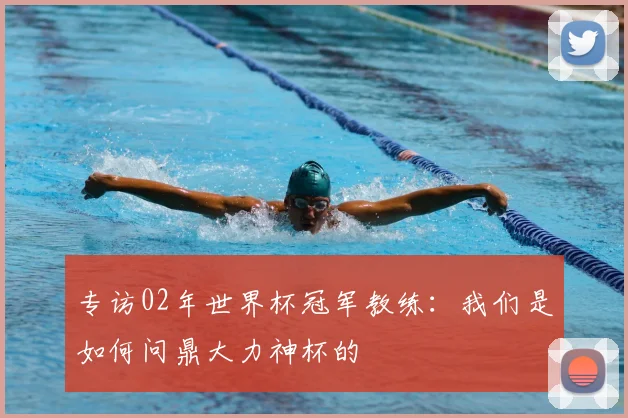 专访02年世界杯冠军教练：我们是如何问鼎大力神杯的