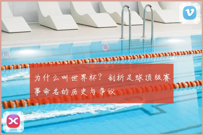 为什么叫世界杯？剖析足球顶级赛事命名的历史与争议