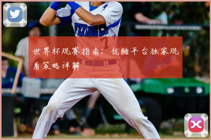 世界杯观赛指南：优酷平台独家观看策略详解
