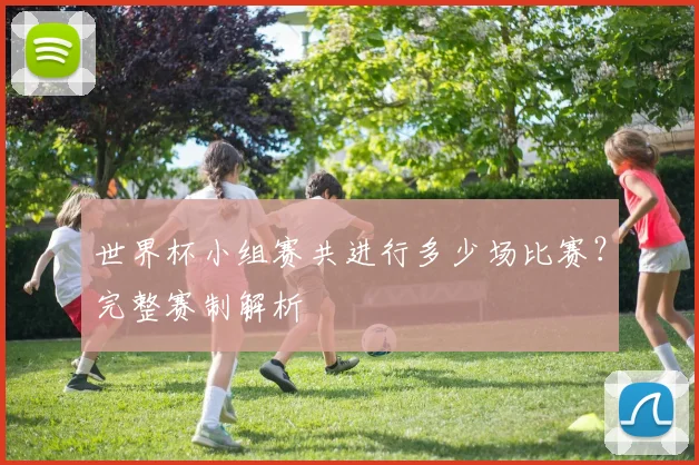 世界杯小组赛共进行多少场比赛？完整赛制解析