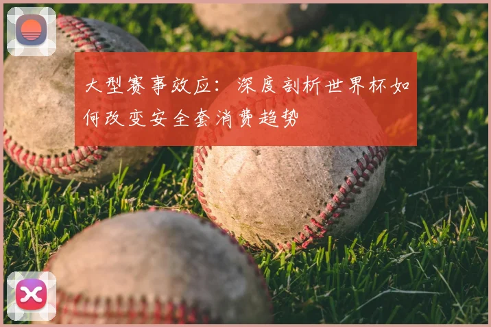 大型赛事效应：深度剖析世界杯如何改变安全套消费趋势