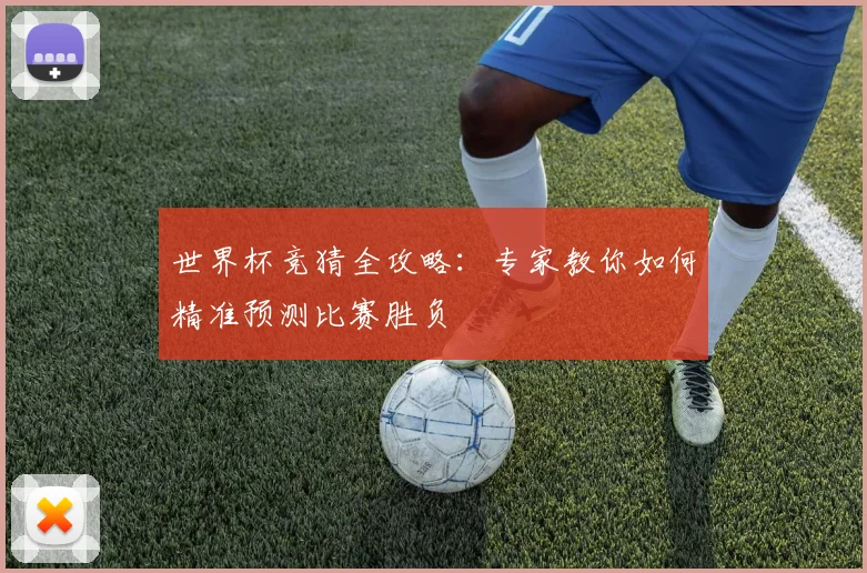 世界杯竞猜全攻略：专家教你如何精准预测比赛胜负