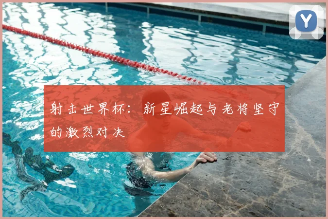 射击世界杯：新星崛起与老将坚守的激烈对决