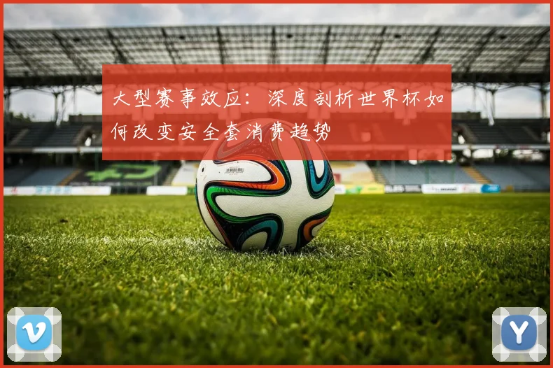 大型赛事效应:深度剖析世界杯如何改变安全套消费趋势