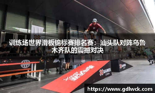 训练场世界滑板锦标赛排名赛：汕头队对阵乌鲁木齐队的震撼对决