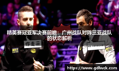 精英赛冠亚军决赛前瞻：广州战队对阵三亚战队的状态解析