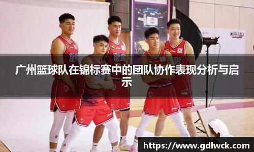 广州篮球队在锦标赛中的团队协作表现分析与启示