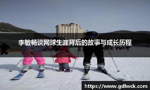 李敏畅谈网球生涯背后的故事与成长历程