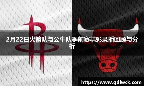 2月22日火箭队与公牛队季前赛精彩录播回顾与分析