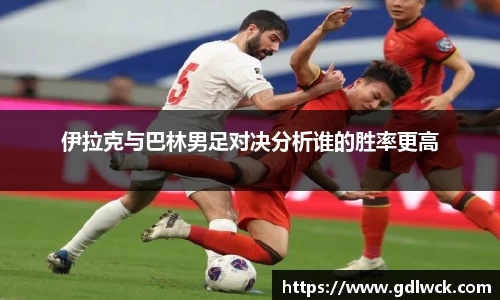 伊拉克与巴林男足对决分析谁的胜率更高